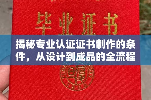 泗阳揭秘专业认证证书制作的条件，从设计到成品的全流程解析
